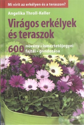 Angelika Throll-Keller - Virágos erkélyek és teraszok /600 növény, ismertetőjegyei, fajtái, gondozása