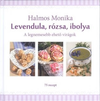Halmos Mónika - Levendula, rózsa, ibolya /A legnemesebb ehető virágok - 75 recept