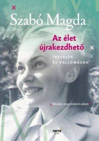 Szabó Magda - Az élet újrakezdhető - Interjúk és vallomások