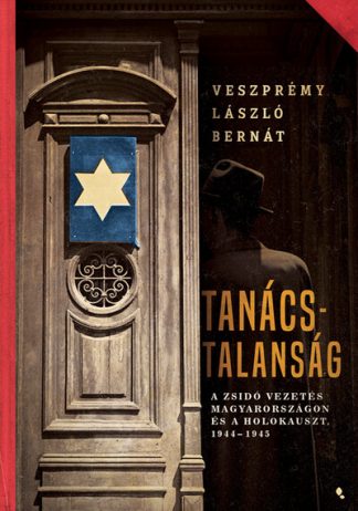 Veszprémy László Bernát - Tanácstalanság - A zsidó vezetés Magyarországon és a Holokauszt, 1944-1945 - Modern magyar történelem
