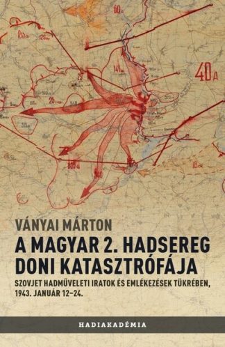 Ványai Márton - A magyar 2. hadsereg doni katasztrófája - Szovjet hadműveleti iratok és jelentések tükrében, 1943. január 12-24