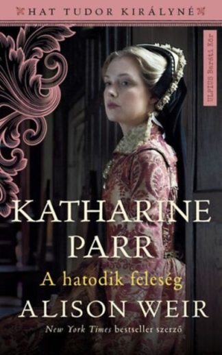 Alison Weir - Katharine Parr - A hatodik feleség - Hat Tudor királyné