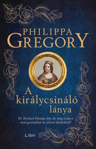 Philippa Gregory - A királycsináló lánya - III. Richárd felesége lett, de meg tudja-e óvni gyermekét az udvari intrikáktól? (új kiadás)