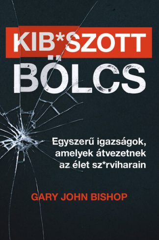 Gary John Bishop - Kib*szott bölcs - Egyszerű igazságok, amelyek átvezetnek az élet sz*rviharain